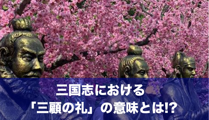 三国志における「三顧の礼」の意味とは!?ビジネスにも使える教訓をご紹介